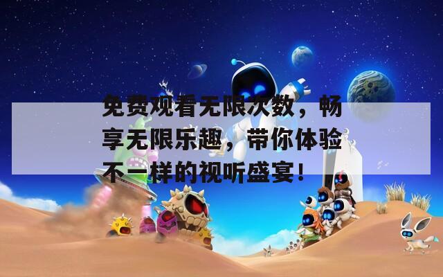 免费观看无限次数，畅享无限乐趣，带你体验不一样的视听盛宴！