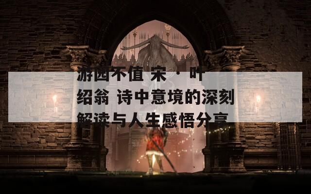 游园不值 宋 · 叶绍翁 诗中意境的深刻解读与人生感悟分享