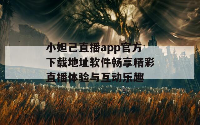 小妲己直播app官方下载地址软件畅享精彩直播体验与互动乐趣