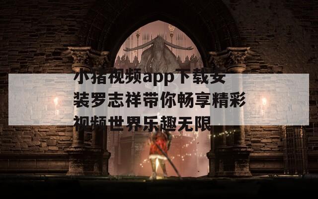 小猪视频app下载安装罗志祥带你畅享精彩视频世界乐趣无限