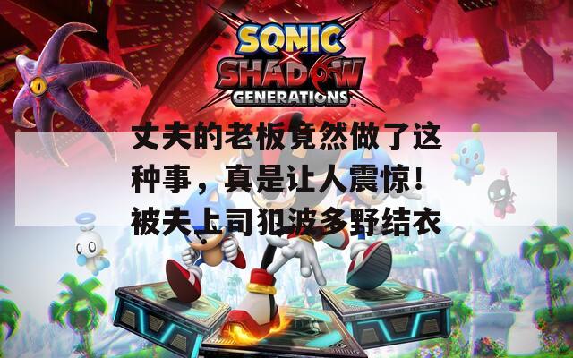 丈夫的老板竟然做了这种事，真是让人震惊！被夫上司犯波多野结衣