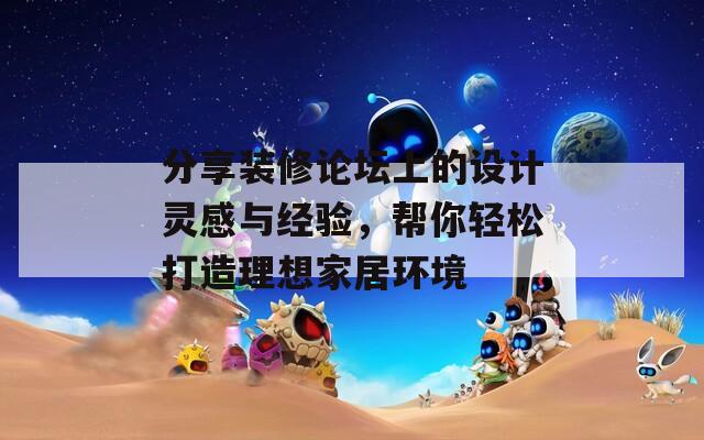 分享装修论坛上的设计灵感与经验，帮你轻松打造理想家居环境