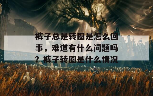 裤子总是转圈是怎么回事，难道有什么问题吗？裤子转圈是什么情况  第1张