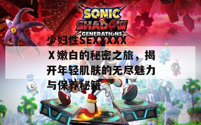 少妇性SEXXXXXⅩ嫩白的秘密之旅，揭开年轻肌肤的无尽魅力与保养秘籍