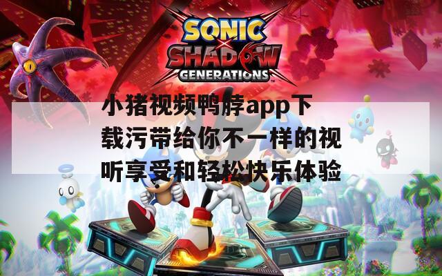 小猪视频鸭脖app下载污带给你不一样的视听享受和轻松快乐体验