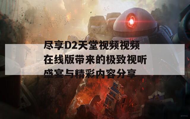 尽享D2天堂视频视频在线版带来的极致视听盛宴与精彩内容分享