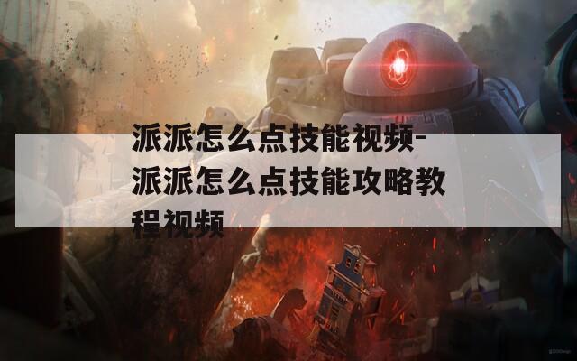 派派怎么点技能视频-派派怎么点技能攻略教程视频