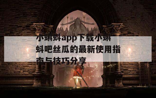 小蝌蚪app下载小蝌蚪吧丝瓜的最新使用指南与技巧分享