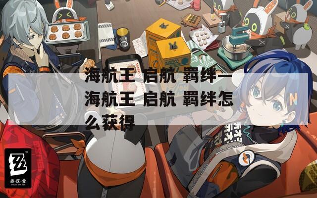 海航王 启航 羁绊—海航王 启航 羁绊怎么获得