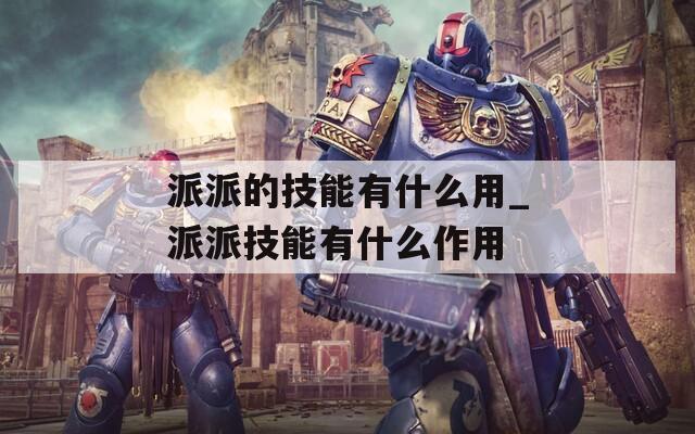派派的技能有什么用_派派技能有什么作用