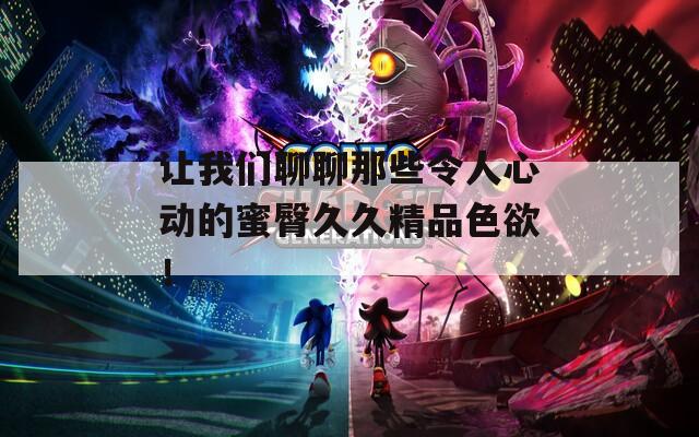 让我们聊聊那些令人心动的蜜臀久久精品色欲！
