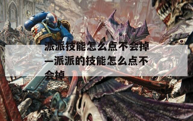 派派技能怎么点不会掉—派派的技能怎么点不会掉