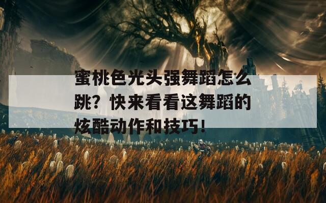 蜜桃色光头强舞蹈怎么跳？快来看看这舞蹈的炫酷动作和技巧！