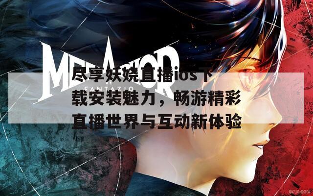 尽享妖娆直播ios下载安装魅力，畅游精彩直播世界与互动新体验