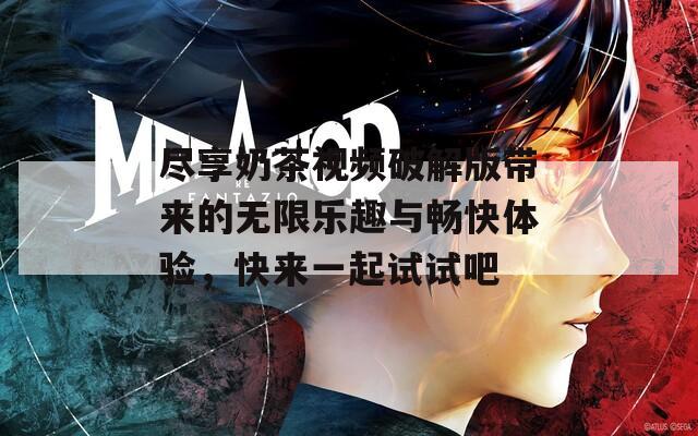 尽享奶茶视频破解版带来的无限乐趣与畅快体验，快来一起试试吧