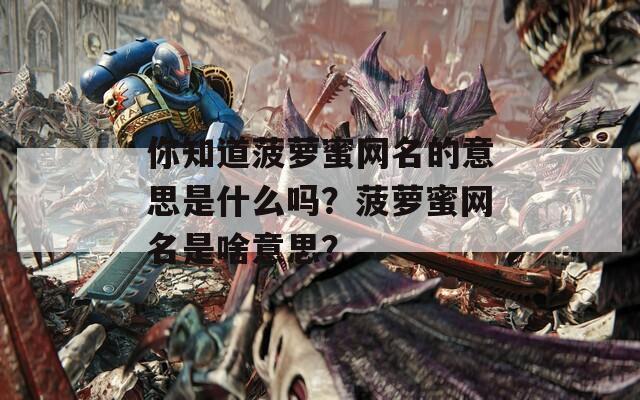 你知道菠萝蜜网名的意思是什么吗？菠萝蜜网名是啥意思？