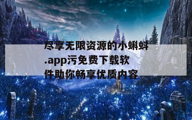 尽享无限资源的小蝌蚪.app污免费下载软件助你畅享优质内容