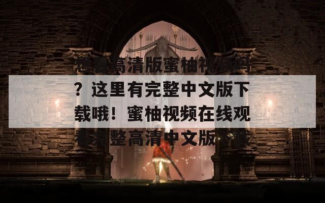 想看高清版蜜柚视频吗？这里有完整中文版下载哦！蜜柚视频在线观看完整高清中文版下载