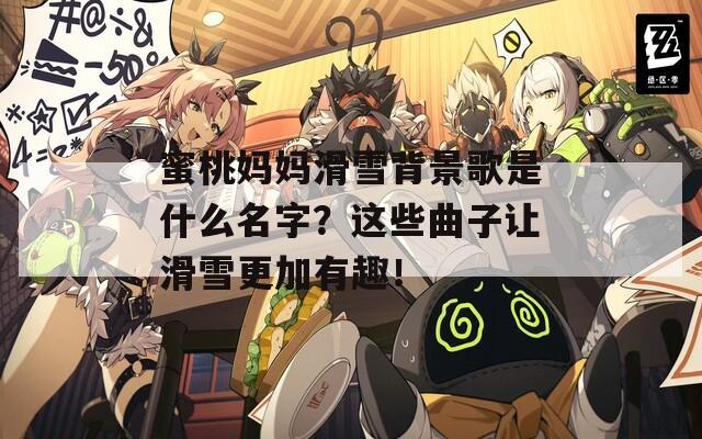 蜜桃妈妈滑雪背景歌是什么名字？这些曲子让滑雪更加有趣！