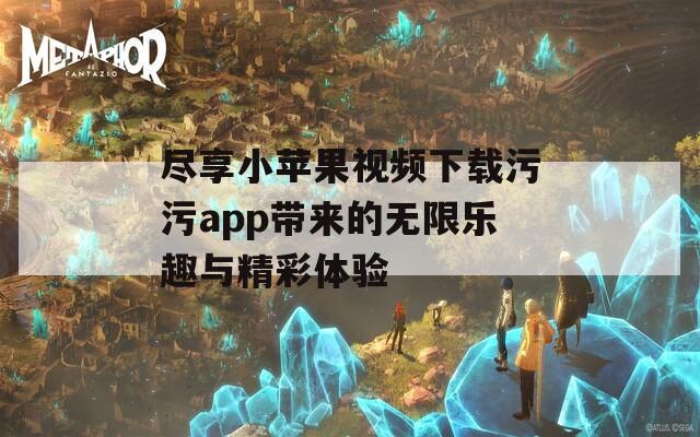 尽享小苹果视频下载污污app带来的无限乐趣与精彩体验  第1张