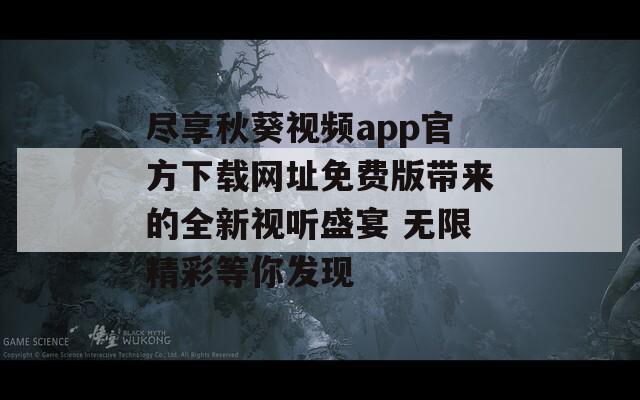 尽享秋葵视频app官方下载网址免费版带来的全新视听盛宴 无限精彩等你发现