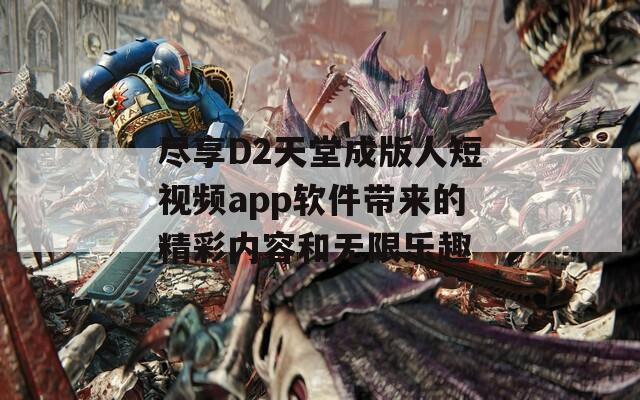 尽享D2天堂成版人短视频app软件带来的精彩内容和无限乐趣  第1张