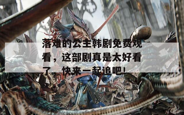 落难的公主韩剧免费观看，这部剧真是太好看了，快来一起追吧！