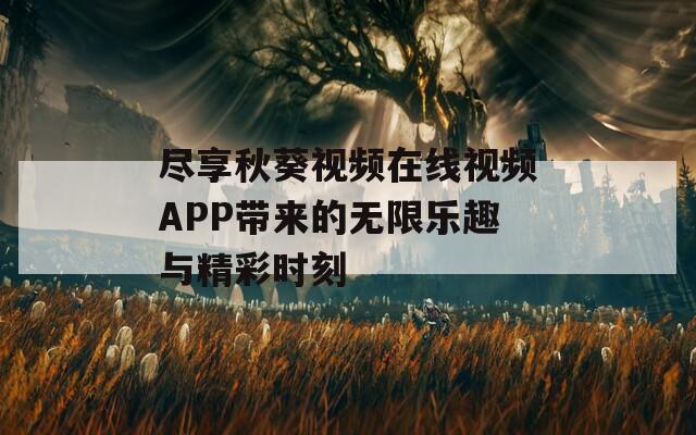尽享秋葵视频在线视频APP带来的无限乐趣与精彩时刻