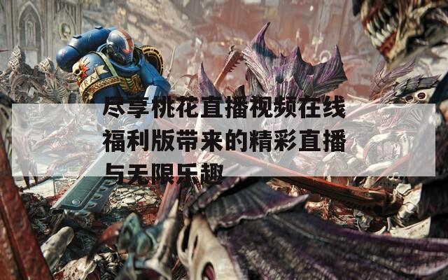 尽享桃花直播视频在线福利版带来的精彩直播与无限乐趣