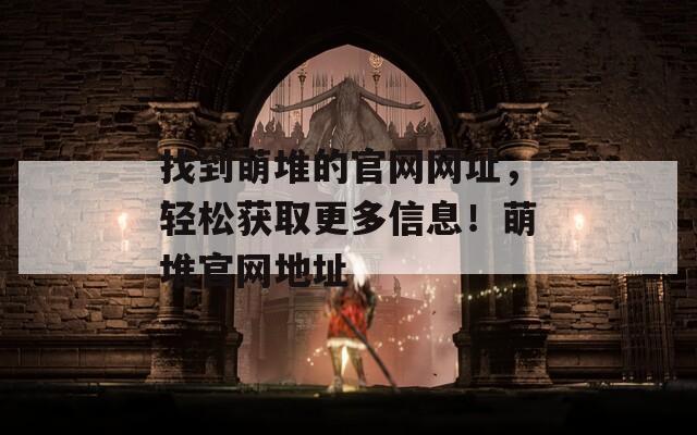 找到萌堆的官网网址，轻松获取更多信息！萌堆官网地址