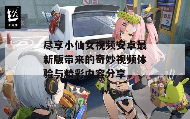 尽享小仙女视频安卓最新版带来的奇妙视频体验与精彩内容分享