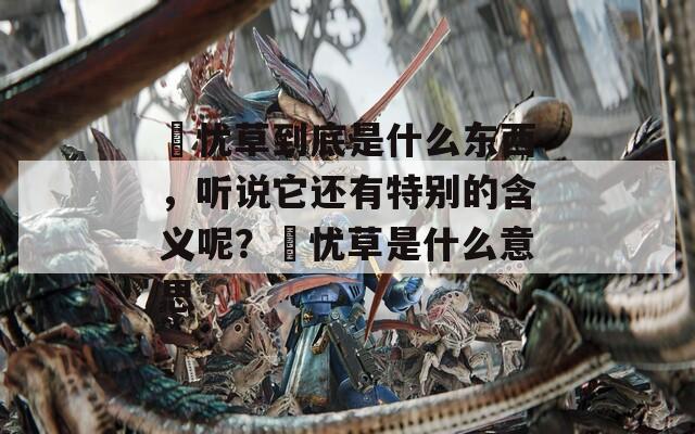 莣忧草到底是什么东西，听说它还有特别的含义呢？莣忧草是什么意思