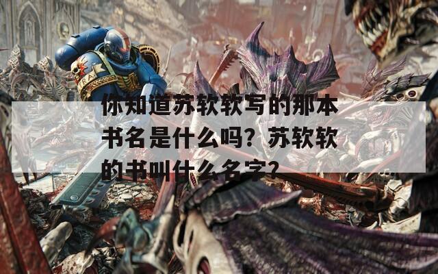 你知道苏软软写的那本书名是什么吗？苏软软的书叫什么名字？  第1张