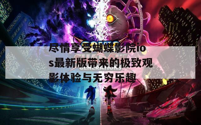 尽情享受蝴蝶影院ios最新版带来的极致观影体验与无穷乐趣
