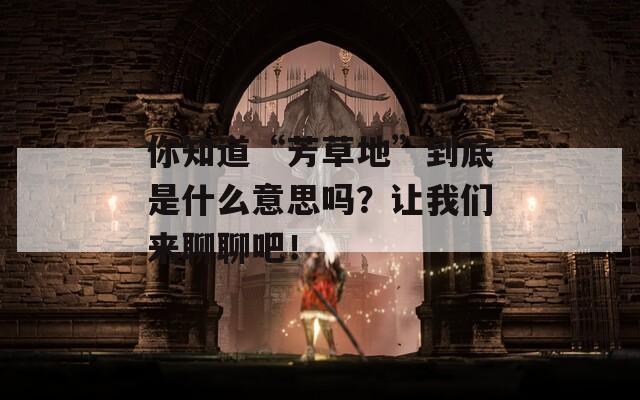 你知道“芳草地”到底是什么意思吗？让我们来聊聊吧！