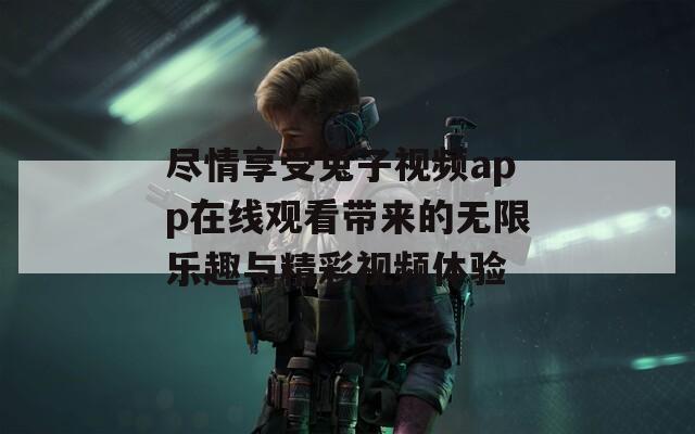 尽情享受兔子视频app在线观看带来的无限乐趣与精彩视频体验