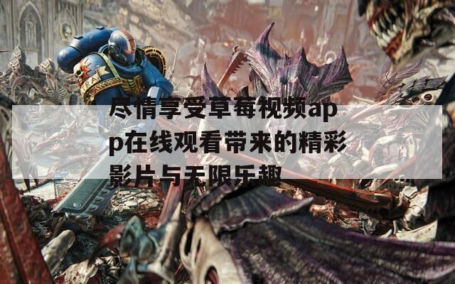 尽情享受草莓视频app在线观看带来的精彩影片与无限乐趣
