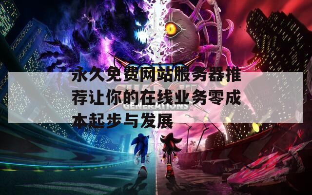 永久免费网站服务器推荐让你的在线业务零成本起步与发展