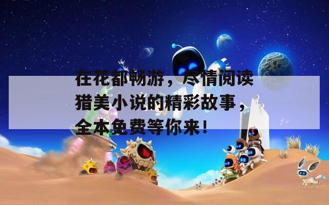 在花都畅游，尽情阅读猎美小说的精彩故事，全本免费等你来！  第1张