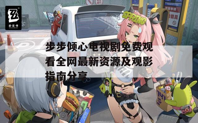 步步倾心电视剧免费观看全网最新资源及观影指南分享