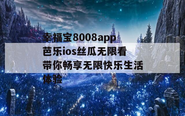 幸福宝8008app芭乐ios丝瓜无限看带你畅享无限快乐生活体验