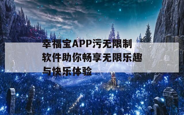 幸福宝APP污无限制软件助你畅享无限乐趣与快乐体验