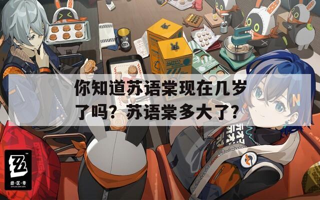 你知道苏语棠现在几岁了吗？苏语棠多大了？