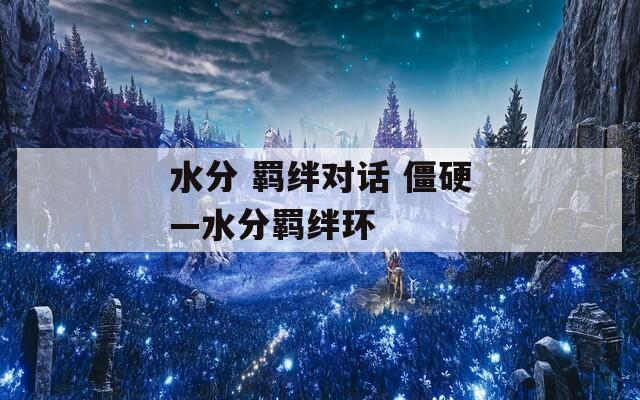 水分 羁绊对话 僵硬—水分羁绊环