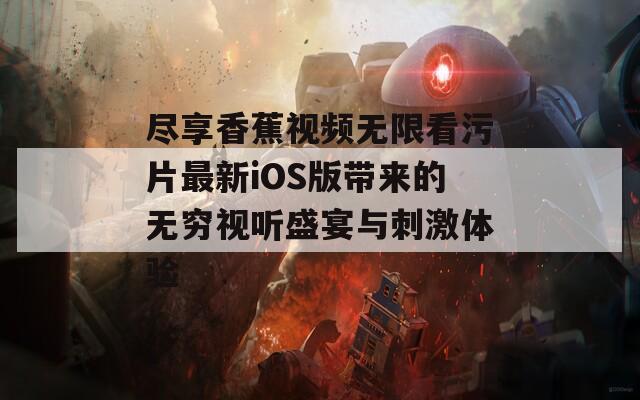 尽享香蕉视频无限看污片最新iOS版带来的无穷视听盛宴与刺激体验