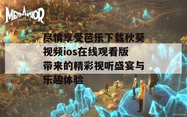 尽情享受芭乐下载秋葵视频ios在线观看版带来的精彩视听盛宴与乐趣体验  第1张