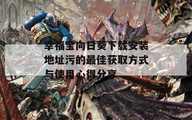 幸福宝向日葵下载安装地址污的最佳获取方式与使用心得分享