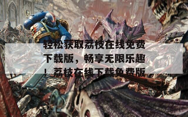 轻松获取荔枝在线免费下载版，畅享无限乐趣！荔枝在线下载免费版  第1张