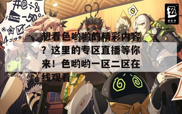 想看色哟哟的精彩内容？这里的专区直播等你来！色哟哟一区二区在线观看  第1张