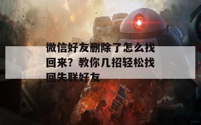 微信好友删除了怎么找回来？教你几招轻松找回失联好友